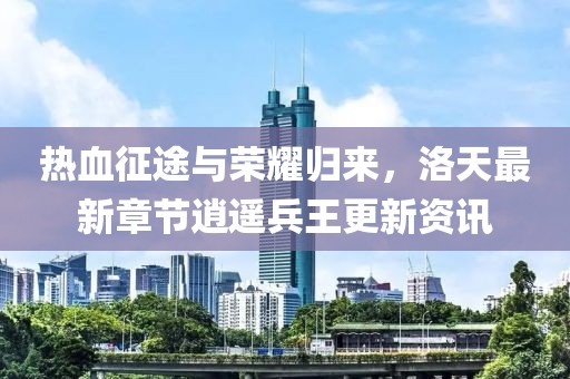 熱血征途與榮耀歸來(lái)，洛天最新章節(jié)逍遙兵王更新資訊