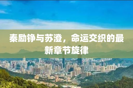 秦勵(lì)錚與蘇澄，命運(yùn)交織的最新章節(jié)旋律