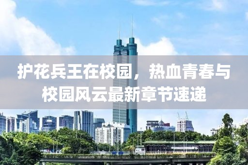 護(hù)花兵王在校園，熱血青春與校園風(fēng)云最新章節(jié)速遞