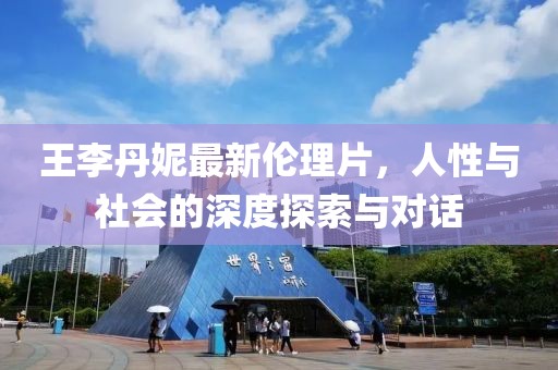 王李丹妮最新倫理片，人性與社會的深度探索與對話