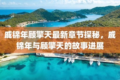 戚錦年顧擎天最新章節(jié)探秘，戚錦年與顧擎天的故事進展