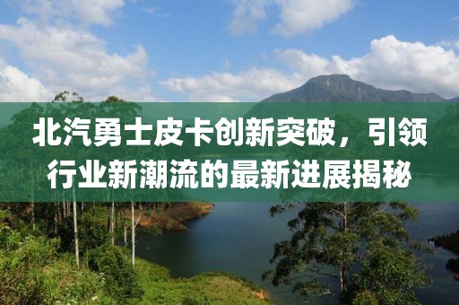 北汽勇士皮卡創(chuàng)新突破，引領行業(yè)新潮流的最新進展揭秘