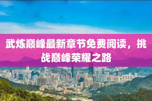 武煉巔峰最新章節(jié)免費閱讀，挑戰(zhàn)巔峰榮耀之路