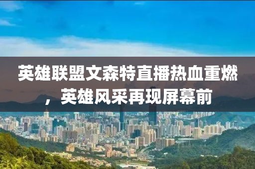 英雄聯(lián)盟文森特直播熱血重燃，英雄風采再現(xiàn)屏幕前