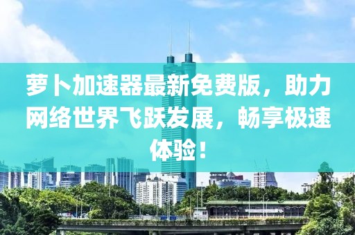 蘿卜加速器最新免費版，助力網(wǎng)絡(luò)世界飛躍發(fā)展，暢享極速體驗！