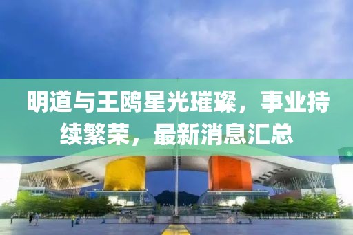 明道與王鷗星光璀璨，事業(yè)持續(xù)繁榮，最新消息匯總
