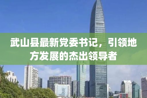 武山縣最新黨委書記，引領地方發(fā)展的杰出領導者