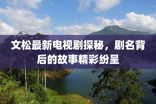 文松最新電視劇探秘，劇名背后的故事精彩紛呈