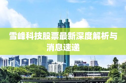 雪峰科技股票最新深度解析與消息速遞