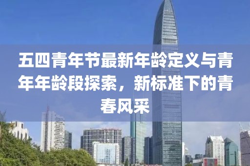 五四青年節(jié)最新年齡定義與青年年齡段探索，新標(biāo)準(zhǔn)下的青春風(fēng)采
