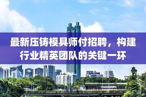 最新壓鑄模具師付招聘，構(gòu)建行業(yè)精英團(tuán)隊(duì)的關(guān)鍵一環(huán)