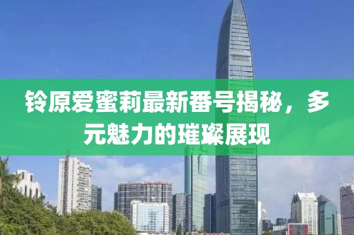 鈴原愛蜜莉最新番號揭秘，多元魅力的璀璨展現(xiàn)