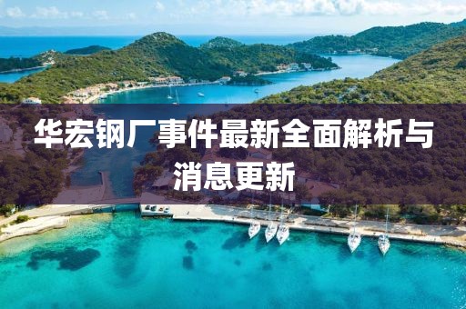 華宏鋼廠事件最新全面解析與消息更新