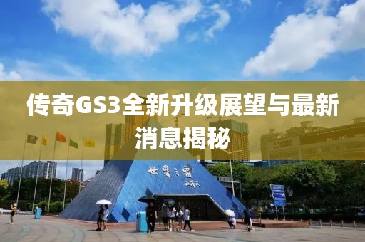 傳奇GS3全新升級(jí)展望與最新消息揭秘