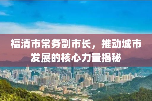 福清市常務(wù)副市長，推動城市發(fā)展的核心力量揭秘