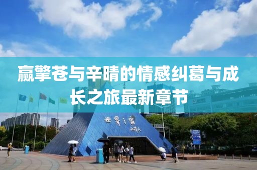 贏擎蒼與辛晴的情感糾葛與成長之旅最新章節(jié)