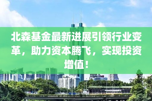 北森基金最新進展引領行業(yè)變革，助力資本騰飛，實現(xiàn)投資增值！