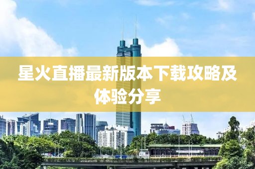 星火直播最新版本下載攻略及體驗分享