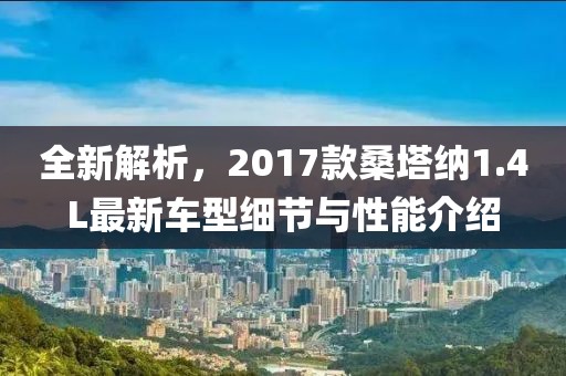 全新解析，2017款桑塔納1.4L最新車(chē)型細(xì)節(jié)與性能介紹