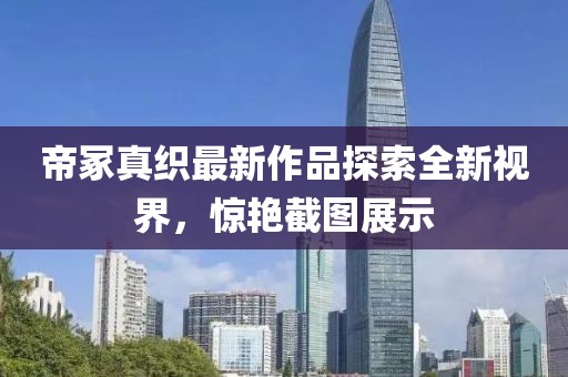 帝冢真織最新作品探索全新視界，驚艷截圖展示