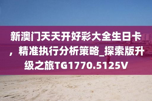 新澳門天天開好彩大全生日卡，精準執(zhí)行分析策略_探索版升級之旅TG1770.5125V