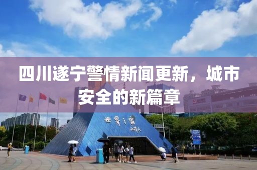 四川遂寧警情新聞更新，城市安全的新篇章
