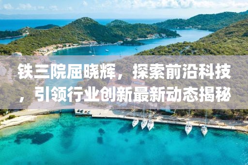 鐵三院屈曉輝，探索前沿科技，引領(lǐng)行業(yè)創(chuàng)新最新動(dòng)態(tài)揭秘