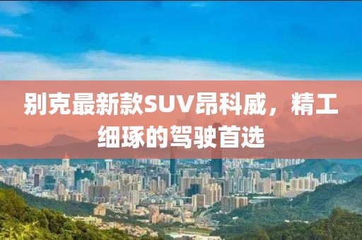 別克最新款SUV昂科威，精工細(xì)琢的駕駛首選