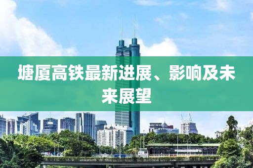 塘廈高鐵最新進(jìn)展、影響及未來(lái)展望