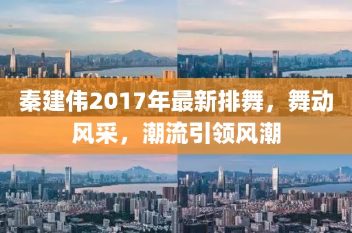 秦建偉2017年最新排舞，舞動風(fēng)采，潮流引領(lǐng)風(fēng)潮