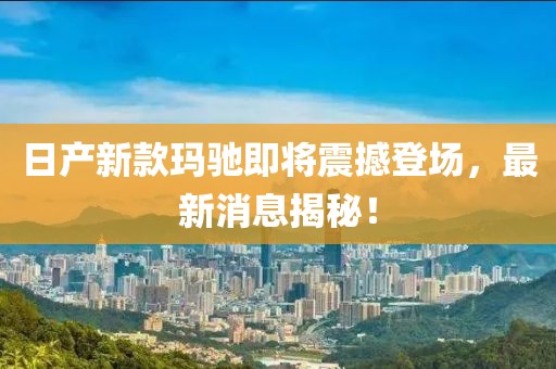 日產(chǎn)新款瑪馳即將震撼登場，最新消息揭秘！