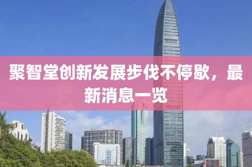 聚智堂創(chuàng)新發(fā)展步伐不停歇，最新消息一覽