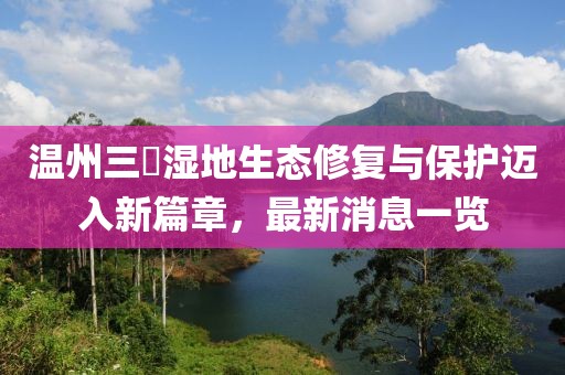 溫州三垟濕地生態(tài)修復(fù)與保護(hù)邁入新篇章，最新消息一覽