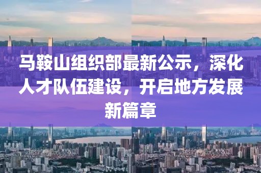馬鞍山組織部最新公示，深化人才隊伍建設(shè)，開啟地方發(fā)展新篇章