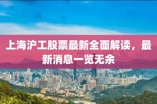 上海滬工股票最新全面解讀，最新消息一覽無(wú)余