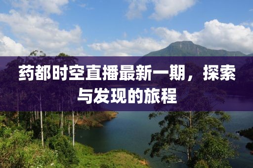 藥都時(shí)空直播最新一期，探索與發(fā)現(xiàn)的旅程