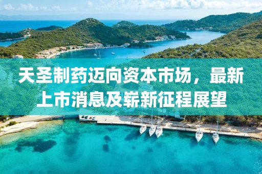 天圣制藥邁向資本市場，最新上市消息及嶄新征程展望