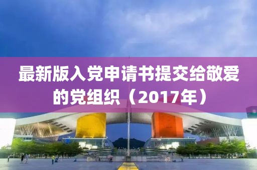 最新版入黨申請(qǐng)書(shū)提交給敬愛(ài)的黨組織（2017年）