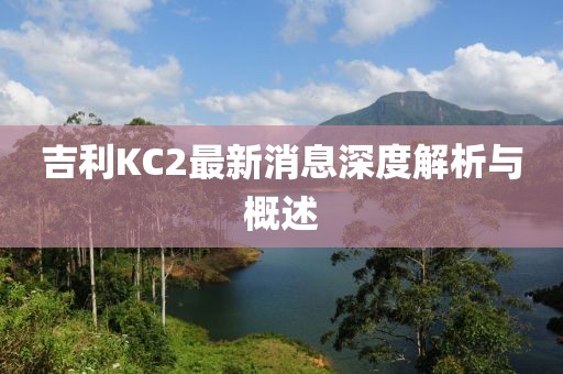 吉利KC2最新消息深度解析與概述