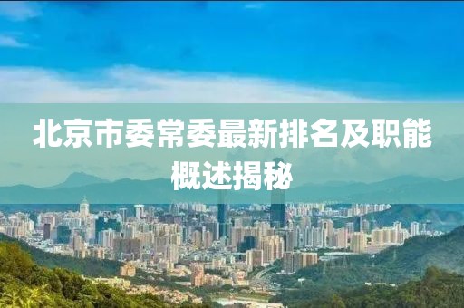 北京市委常委最新排名及職能概述揭秘
