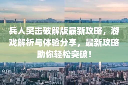 兵人突擊破解版最新攻略，游戲解析與體驗(yàn)分享，最新攻略助你輕松突破！