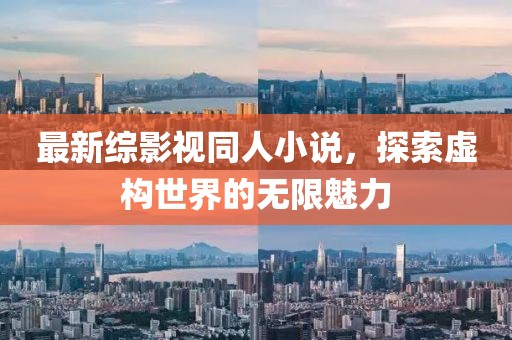 最新綜影視同人小說，探索虛構(gòu)世界的無限魅力