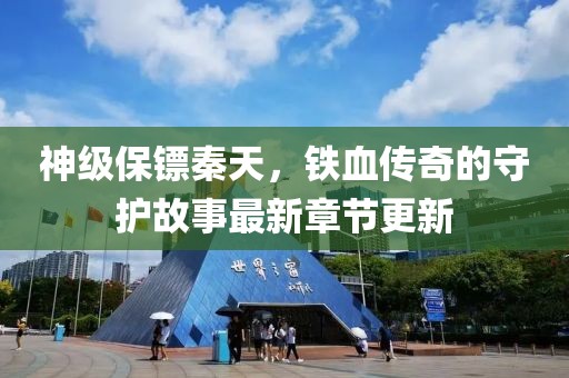 神級保鏢秦天，鐵血傳奇的守護故事最新章節(jié)更新