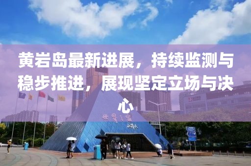 黃巖島最新進(jìn)展，持續(xù)監(jiān)測(cè)與穩(wěn)步推進(jìn)，展現(xiàn)堅(jiān)定立場(chǎng)與決心