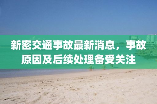 新密交通事故最新消息，事故原因及后續(xù)處理備受關(guān)注