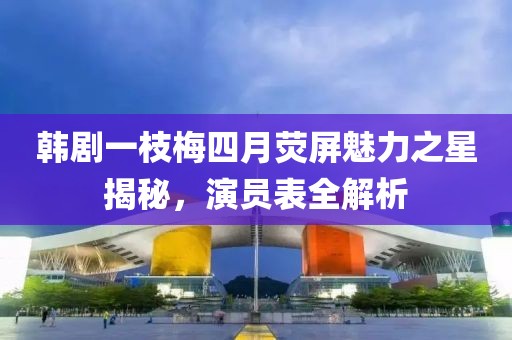 韓劇一枝梅四月熒屏魅力之星揭秘，演員表全解析