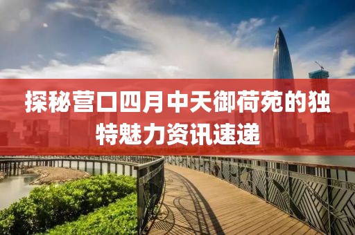 探秘營口四月中天御荷苑的獨(dú)特魅力資訊速遞