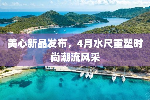 美心新品發(fā)布，4月水尺重塑時尚潮流風(fēng)采