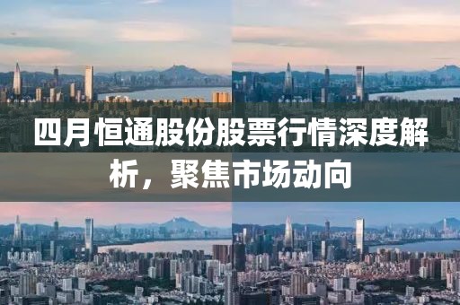 四月恒通股份股票行情深度解析，聚焦市場動向