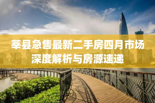 莘縣急售最新二手房四月市場(chǎng)深度解析與房源速遞